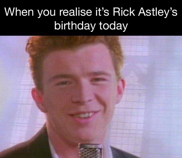 rick astley - When you realise it's Rick Astley's birthday today