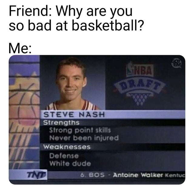 Basketball - Friend Why are you so bad at basketball? Me Nba Steve Nash Strengths Strong point skills Never been injured Weaknesses Defense White dude Tnt 6. Bos Antoine Walker Kentuc