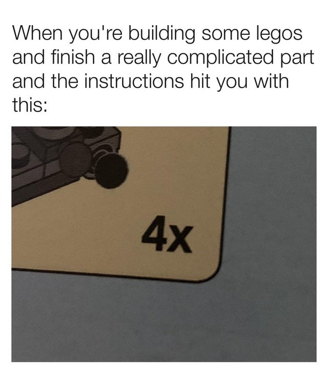 angle - When you're building some legos and finish a really complicated part and the instructions hit you with this 4x