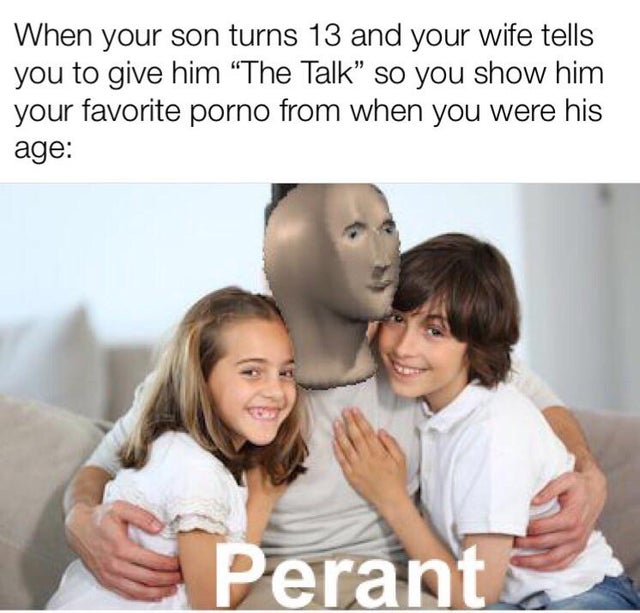 Child - When your son turns 13 and your wife tells you to give him "The Talk so you show him your favorite porno from when you were his age Peranto