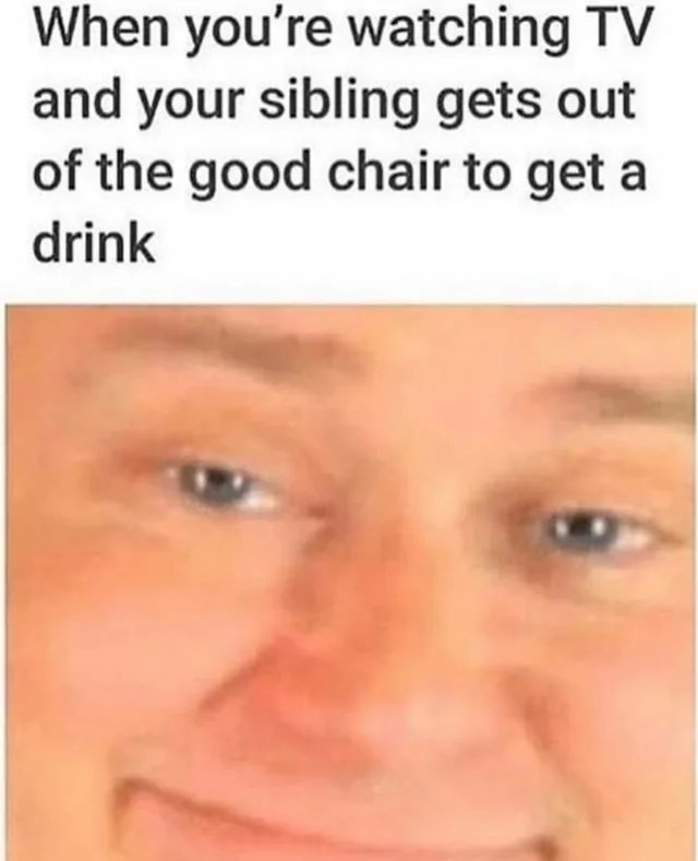 bridgett b funny memes - When you're watching Tv and your sibling gets out of the good chair to get a drink