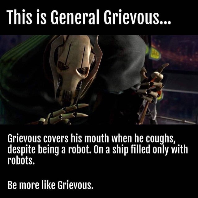 photo caption - This is General Grievous... Grievous covers his mouth when he coughs, despite being a robot. On a ship filled only with robots. Be more Grievous.