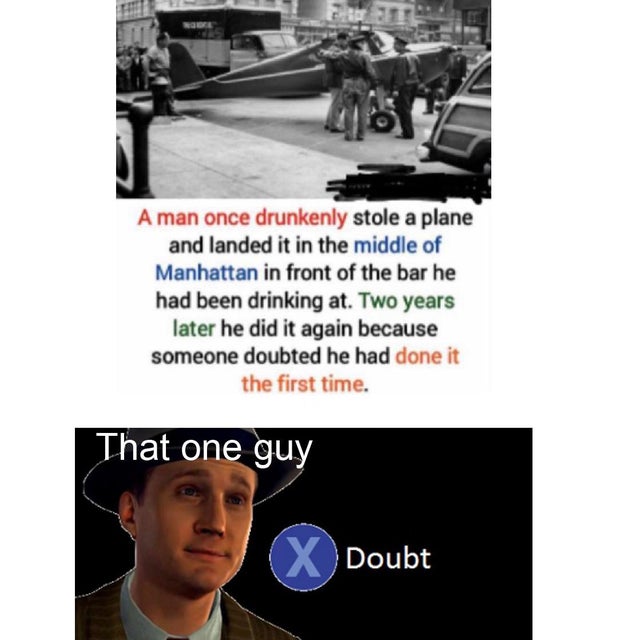 Internet meme - A man once drunkenly stole a plane and landed it in the middle of Manhattan in front of the bar he had been drinking at. Two years later he did it again because someone doubted he had done it the first time. That one guy X Doubt