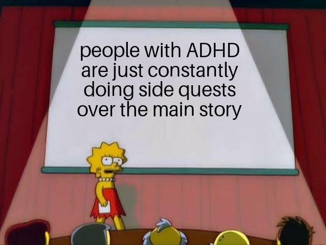 people with Adhd are just constantly doing side quests over the main story