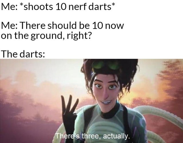 there's three actually meme - Me shoots 10 nerf darts Me There should be 10 now on the ground, right? The darts There's three, actually.