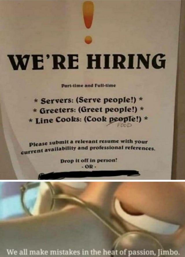 all make mistakes in the heat - We'Re Hiring Parttime and Fulltime Servers Serve people! Greeters Greet people! Line Cooks Cook people! Food please submit a relevant resume with your Lavailability and professional references. current availability and Drop