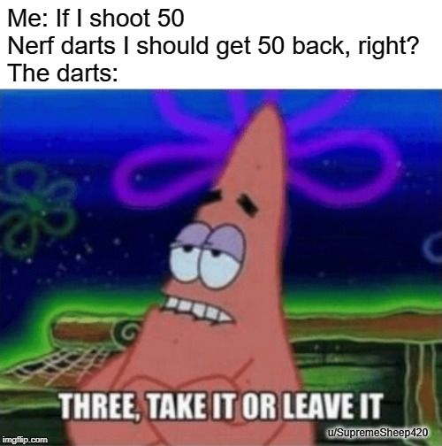 take it or leave it meme - Me If I shoot 50 Nerf darts I should get 50 back, right? The darts Three, Take It Or Leave It uSupremeSheep420 imgflip.com