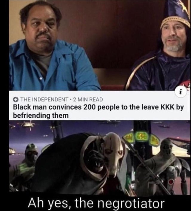 ah yes the negotiator meme - The Independent 2 Min Read Black man convinces 200 people to the leave Kkk by befriending them Ah yes, the negrotiator