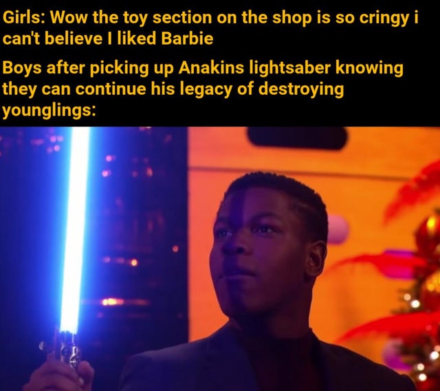 Internet meme - Girls Wow the toy section on the shop is so cringy i can't believe I d Barbie Boys after picking up Anakins lightsaber knowing they can continue his legacy of destroying younglings