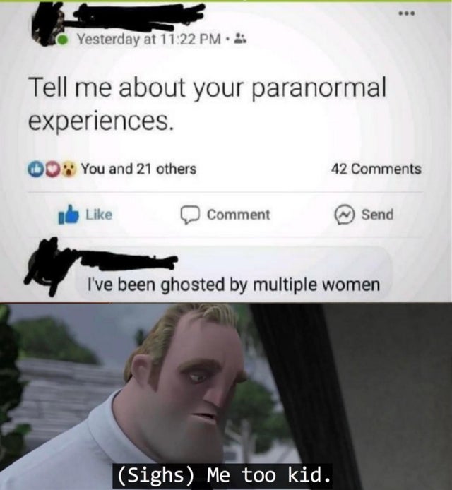 ghosted meme - Yesterday at Tell me about your paranormal experiences. 00 You and 21 others 42 Comment Send I've been ghosted by multiple women Sighs Me too kid.