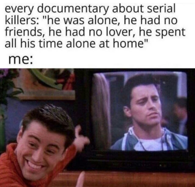joey tribbiani tv - every documentary about serial killers "he was alone, he had no friends, he had no lover, he spent all his time alone at home" me