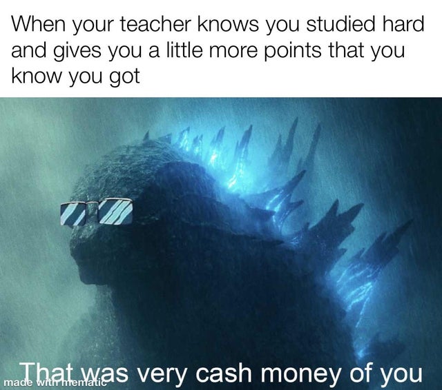 godzilla with shades - When your teacher knows you studied hard and gives you a little more points that you know you got machat.was very cash money of you