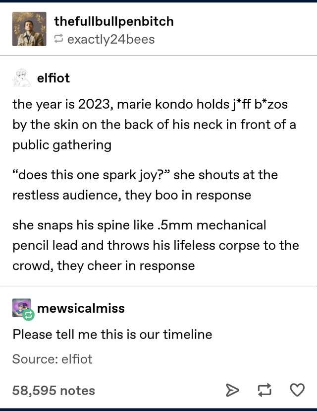 document - thefullbullpenbitch exactly24bees Live telfiot the year is 2023, marie kondo holds jff bzos by the skin on the back of his neck in front of a public gathering "does this one spark joy? she shouts at the restless audience, they boo in response s