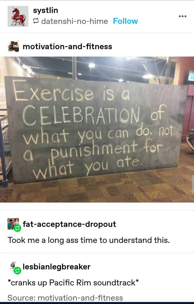 systlin datenshinohime motivationandfitness Vie Exercise is a Celebration, of I what you can do not ma punishment for what you ate. fatacceptancedropout Took me a long ass time to understand this. lesbianlegbreaker cranks up Pacific Rim soundtrack Source…
