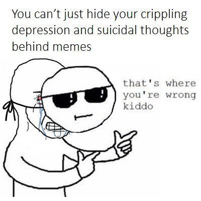you can t hide your depression behind memes - You can't just hide your crippling depression and suicidal thoughts behind memes that's where you're wrong kiddo
