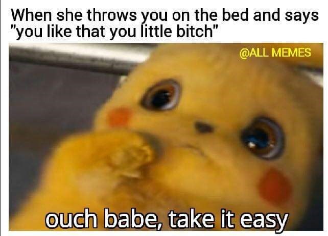 she throws you on the bed meme - When she throws you on the bed and says "you that you little bitch" Memes ouch babe, take it easy