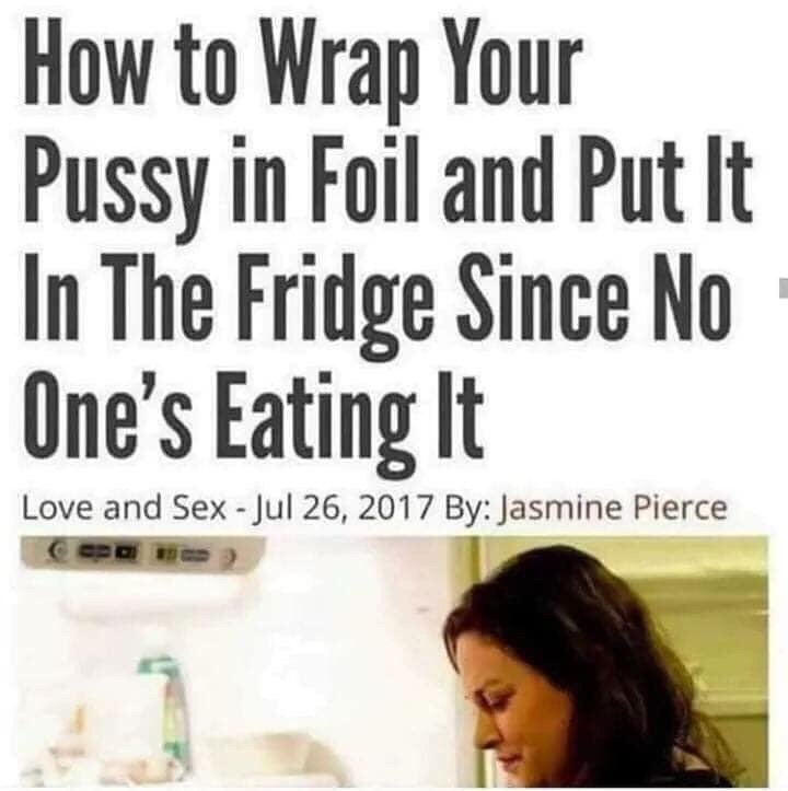human behavior - How to Wrap Your Pussy in Foil and Put It In The Fridge Since No One's Eating It Love and Sex By Jasmine Pierce