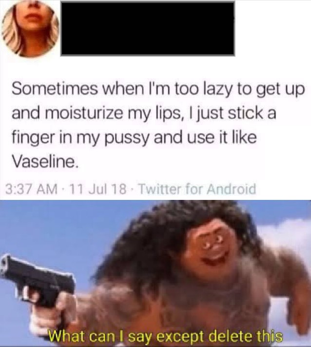 can i say except delete - Sometimes when I'm too lazy to get up and moisturize my lips, I just stick a finger in my pussy and use it Vaseline. 11 Jul 18. Twitter for Android What can I say except delete this