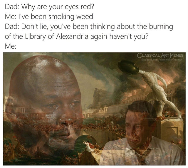 course of empire destruction - Dad Why are your eyes red? Me I've been smoking weed Dad Don't lie, you've been thinking about the burning of the Library of Alexandria again haven't you? Me Classical Art Memes facebook.comclassicalartinemes