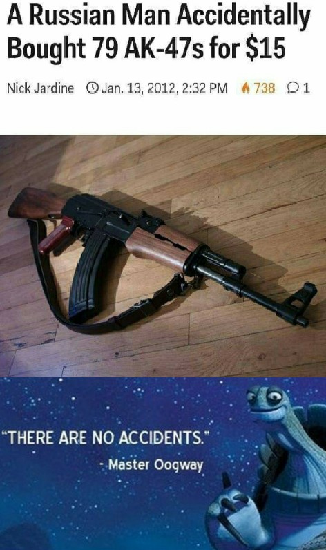 there are no accidents meme - A Russian Man Accidentally Bought 79 Ak47s for $15 Nick Jardine Jan. 13, 2012, A 738 01 "There Are No Accidents." Master Oogway