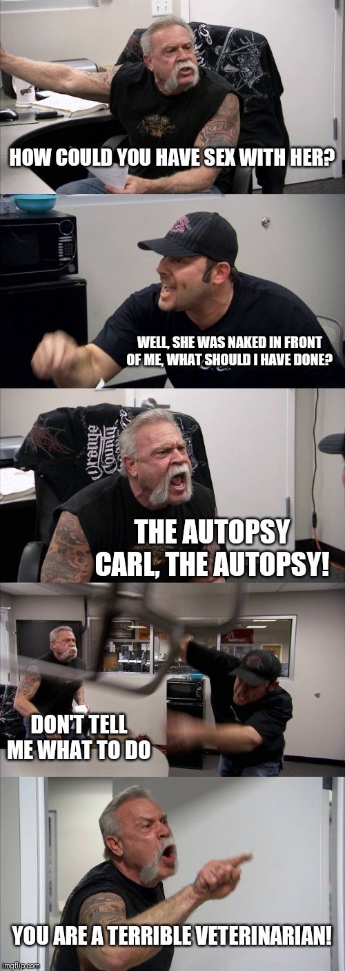 funny ems memes - How Could You Have Sex With Her? Well. She Was Naked In Front Of Me What Should I Have Done? abuein huno The Autopsy Carl, The Autopsy! Dont Tell Me What To Do You Are A Terrible Veterinarian! Imgflip.com