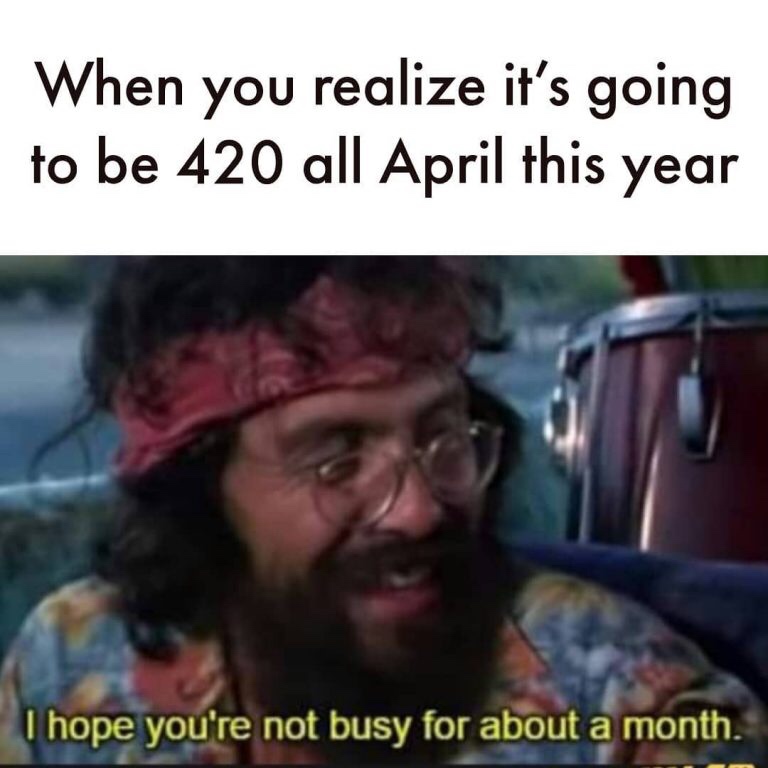 you realize all of april is 4 20 - When you realize it's going to be 420 all April this year I hope you're not busy for about a month.