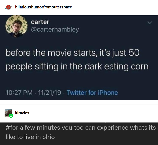multimedia - hilarioushumorfromouterspace carter before the movie starts, it's just 50 people sitting in the dark eating corn 112119 Twitter for iPhone kiracles a few minutes you too can experience whats its to live in ohio