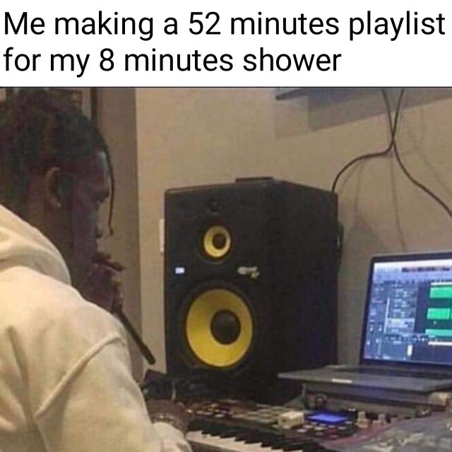 shower playlist meme - Me making a 52 minutes playlist for my 8 minutes shower