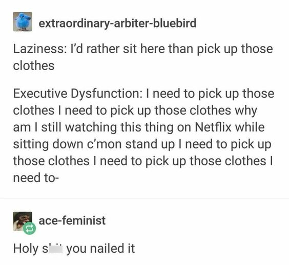 Axon hillock - extraordinaryarbiterbluebird Laziness I'd rather sit here than pick up those clothes Executive Dysfunction I need to pick up those clothes I need to pick up those clothes why am I still watching this thing on Netflix while sitting down c'mo
