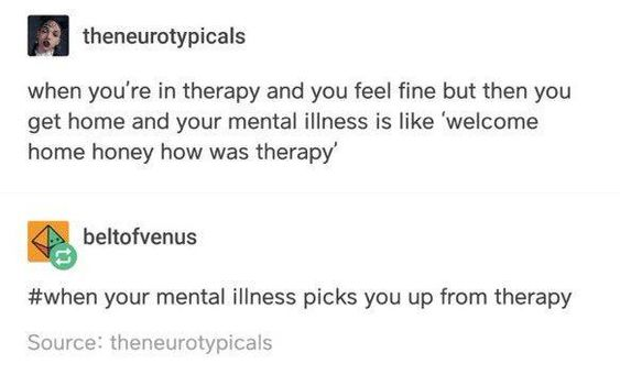 Humour - theneurotypicals when you're in therapy and you feel fine but then you get home and your mental illness is 'welcome home honey how was therapy beltofvenus your mental illness picks you up from therapy Source theneurotypicals
