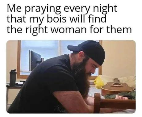 Meme - Me praying every night that my bois will find the right woman for them