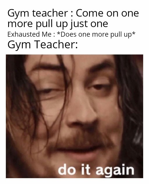 Humour - Gym teacher Come on one more pull up just one Exhausted Me Does one more pull up Gym Teacher do it again