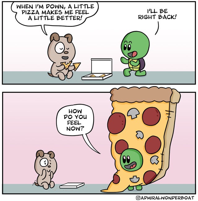 cartoon - When I'M Down, A Little Pizza Makes Me Feel A Little Better! I'Ll Be Right Back! How Do You Feel Now? O Admiralwonderboat