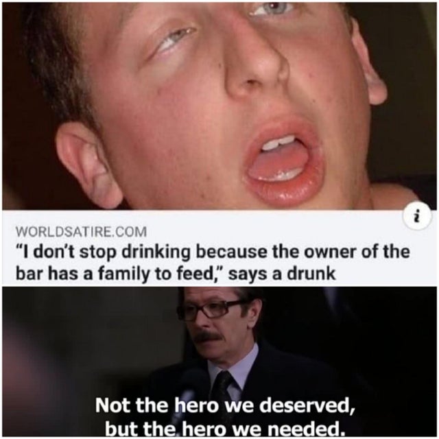 stop drinking memes - Worldsatire.Com "I don't stop drinking because the owner of the bar has a family to feed," says a drunk Not the hero we deserved, but the hero we needed.