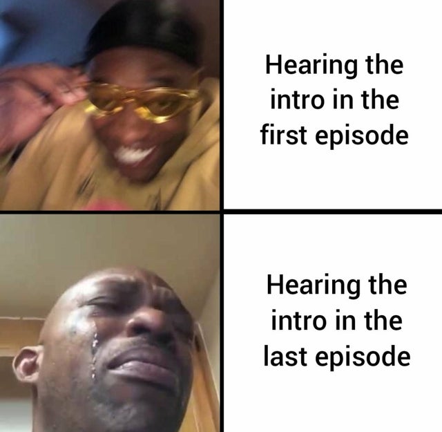 Hearing the intro in the first episode Hearing the intro in the last episode
