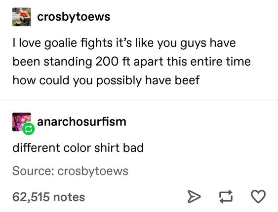 document - crosbytoews I love goalie fights it's you guys have been standing 200 ft apart this entire time how could you possibly have beef anarchosurfism different color shirt bad Source crosbytoews 62,515 notes