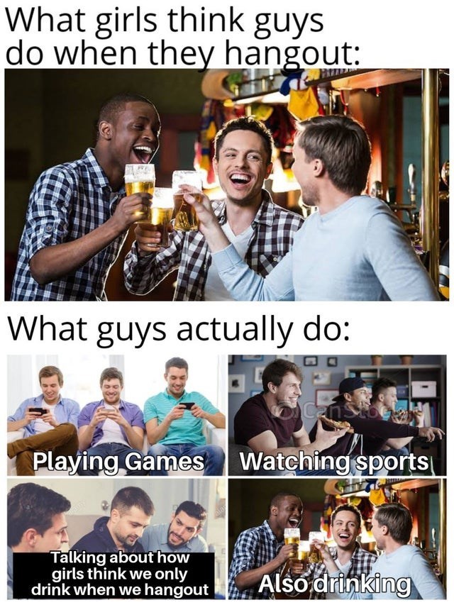 friendship - What girls think guys do when they hangout What guys actually do Case Playing Games Watching sports Talking about how girls think we only drink when we hangout Also drinki