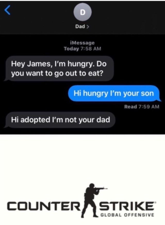 screenshot - Dad > iMessage Today Hey James, I'm hungry. Do you want to go out to eat? Hi hungry I'm your son Read Hi adopted I'm not your dad Counter Strike Global Offensive