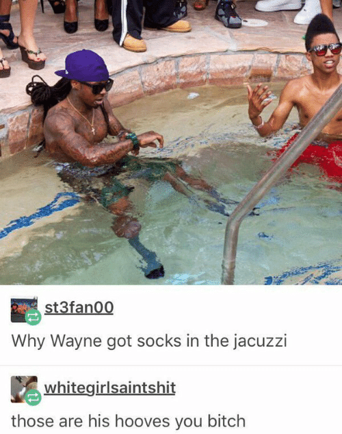 those are his hooves lil wayne - st3fanoo Why Wayne got socks in the jacuzzi whitegirlsaintshit those are his hooves you bitch