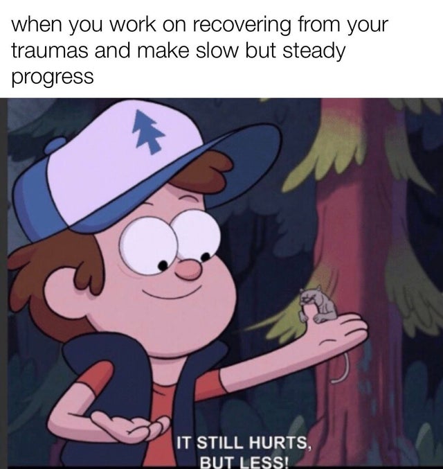 great investment gravity falls memes - when you work on recovering from your traumas and make slow but steady progress It Still Hurts, But Less!