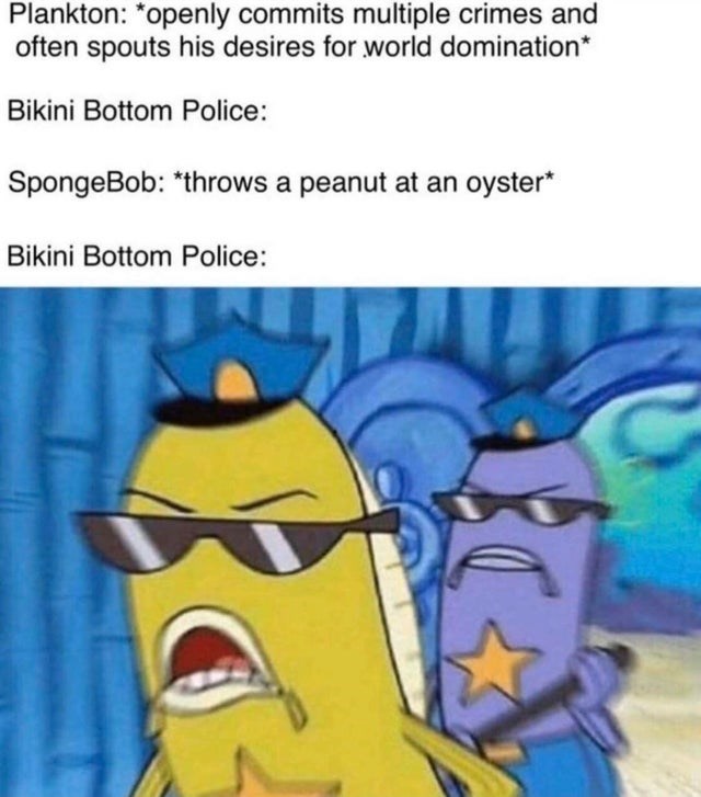 so anyway i started blasting meme - Plankton openly commits multiple crimes and often spouts his desires for world domination Bikini Bottom Police SpongeBob throws a peanut at an oyster Bikini Bottom Police