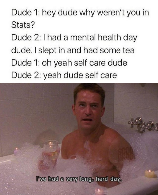 photo caption - Dude 1 hey dude why weren't you in Stats? Dude had a mental health day dude. I slept in and had some tea Dude 1 oh yeah self care dude Dude 2 yeah dude self care I've had a very long, hard day.