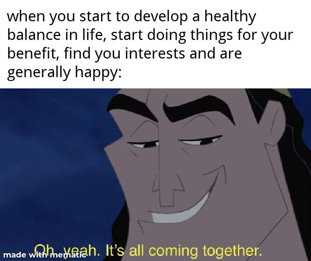 oh yeah it's all coming together meme - when you start to develop a healthy balance in life, start doing things for your benefit, find you interests and are generally happy made with hexach. It's all coming together.