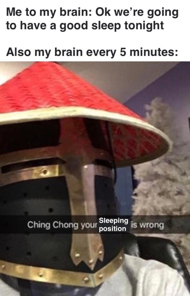 ching chong your religion is wrong - Me to my brain Ok we're going to have a good sleep tonight Also my brain every 5 minutes Ching Chong your Seine Sleeping is wrong