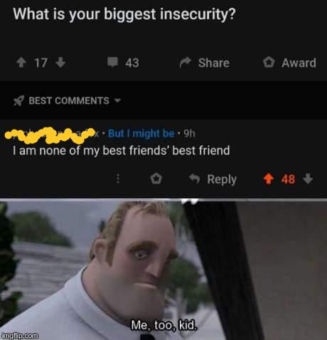 me too kid me too meme - What is your biggest insecurity? 17 Award Best But I might be 9h I am none of my best friends' best friend 48 Me, too, kid. gip.com