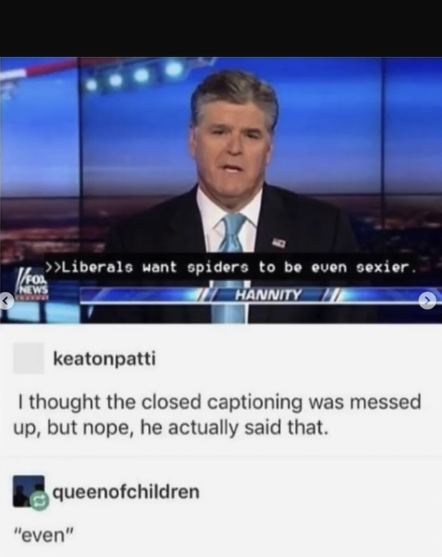 liberals want spiders to be even sexier - >Liberals want spiders to be even sexier. Hannity keatonpatti I thought the closed captioning was messed up, but nope, he actually said that. queenofchildren "even"