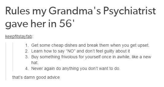 grandparent advice funny - Rules my Grandma's Psychiatrist gave her in 56' keepfitstayfab 1. Get some cheap dishes and break them when you get upset. 2. Learn how to say "No" and don't feel guilty about it 3. Buy something frivolous for yourself once in a