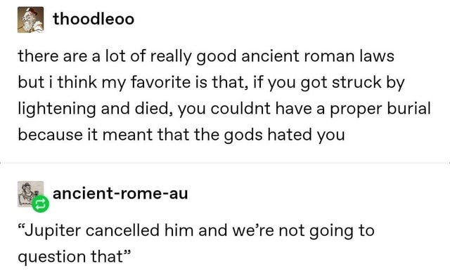 document - 6. thoodleoo there are a lot of really good ancient roman laws but i think my favorite is that, if you got struck by lightening and died, you couldnt have a proper burial because it meant that the gods hated you e ancientromeau "Jupiter cancell