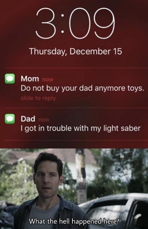 dont buy your dad anymore toy - Thursday, December 15 Mom now Do not buy your dad anymore toys, slide to Dad now I got in trouble with my light saber What the hell happened here?