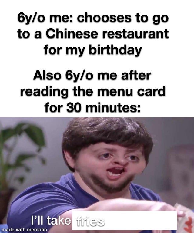 pewdiepie ww3 memes - 6yo me chooses to go to a Chinese restaurant for my birthday Also 6yo me after reading the menu card for 30 minutes I'll take fries made with mematic